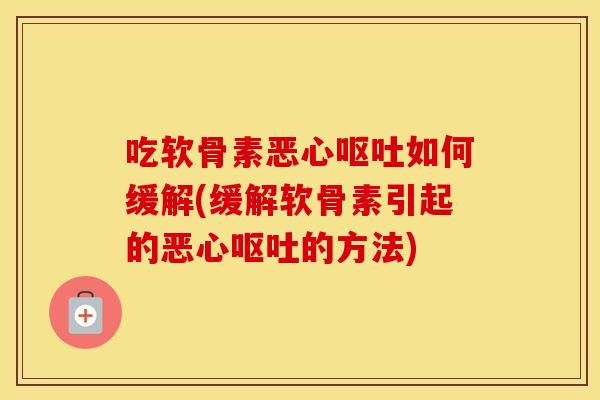 吃软骨素恶心如何缓解(缓解软骨素引起的恶心的方法)
