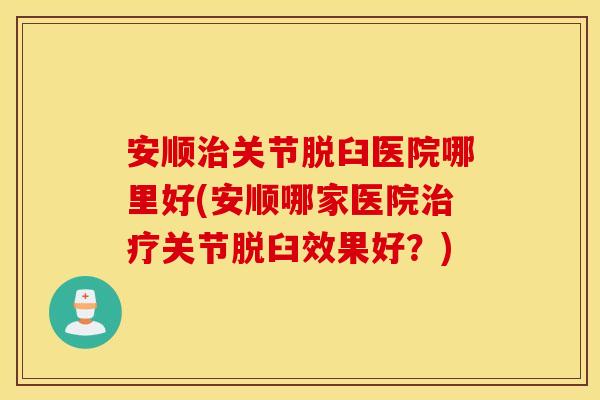 安顺关节脱臼医院哪里好(安顺哪家医院关节脱臼效果好?) 安顺关节脱臼医院哪里好(安顺哪家医院关节脱臼效果好?)