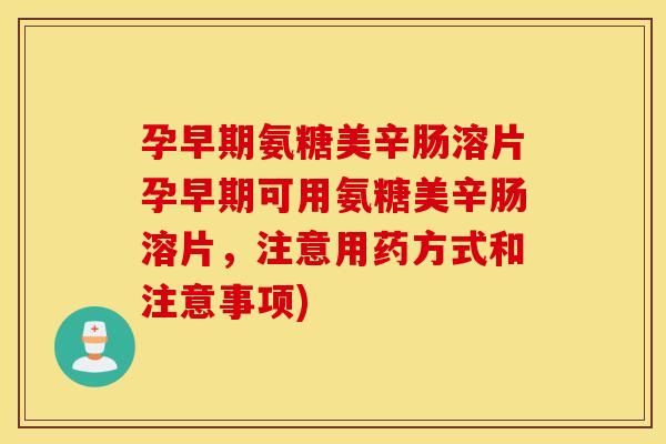 孕早期氨糖美辛肠溶片孕早期可用氨糖美辛肠溶片，注意用药方式和注意事项)