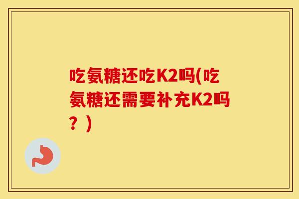 吃氨糖还吃K2吗(吃氨糖还需要补充K2吗?) 吃氨糖还吃K2吗(吃氨糖还需要补充K2吗?)
