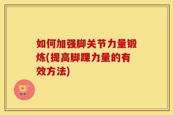 如何加强脚关节力量锻炼(提高脚踝力量的有效方法) 如何加强脚关节力量锻炼(提高脚踝力量的有效方法)