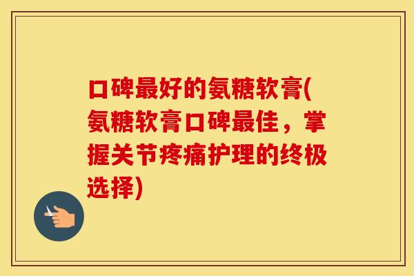 口碑好的氨糖软膏(氨糖软膏口碑佳，掌握关节护理的终极选择)