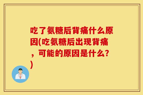 吃了氨糖后背痛什么原因(吃氨糖后出现背痛，可能的原因是什么？)