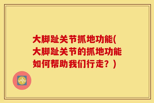 大脚趾关节抓地功能(大脚趾关节的抓地功能如何帮助我们行走？)