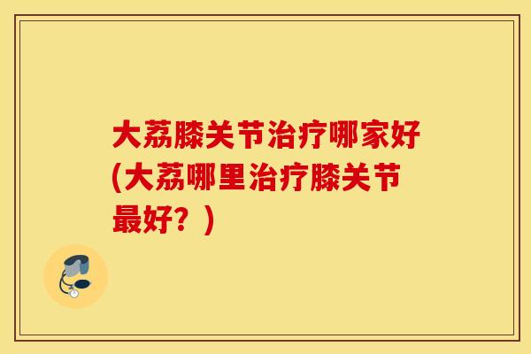 大荔膝关节哪家好(大荔哪里膝关节好?) 大荔膝关节哪家好(大荔哪里膝关节好?)