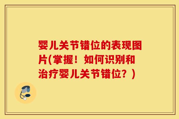 婴儿关节错位的表现图片(掌握!如何识别和婴儿关节错位?) 婴儿关节错位的表现图片(掌握!如何识别和婴儿关节错位?)