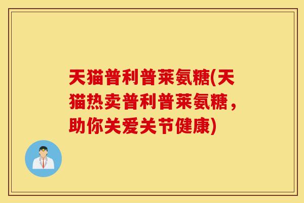 天猫普利普莱氨糖(天猫热卖普利普莱氨糖,助你关爱关节健康) 天猫普利普莱氨糖(天猫热卖普利普莱氨糖,助你关爱关节健康)