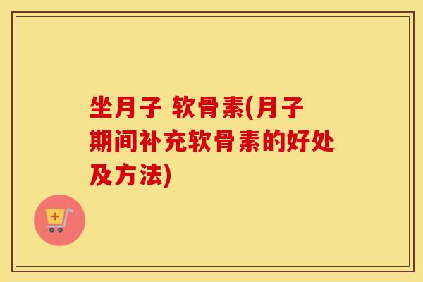 坐月子 软骨素(月子期间补充软骨素的好处及方法) 坐月子 软骨素(月子期间补充软骨素的好处及方法)
