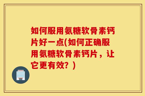 如何服用氨糖软骨素钙片好一点(如何正确服用氨糖软骨素钙片,让它更有效?) 如何服用氨糖软骨素钙片好一点(如何正确服用氨糖软骨素钙片,让它更有效?)