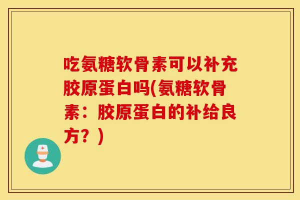 吃氨糖软骨素可以补充胶原蛋白吗(氨糖软骨素:胶原蛋白的补给良方?) 吃氨糖软骨素可以补充胶原蛋白吗(氨糖软骨素:胶原蛋白的补给良方?)