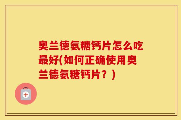 奥兰德氨糖钙片怎么吃好(如何正确使用奥兰德氨糖钙片?) 奥兰德氨糖钙片怎么吃好(如何正确使用奥兰德氨糖钙片?)