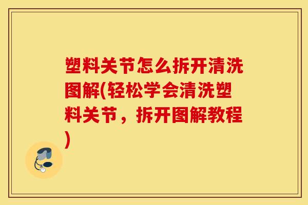塑料关节怎么拆开清洗图解(轻松学会清洗塑料关节,拆开图解教程) 塑料关节怎么拆开清洗图解(轻松学会清洗塑料关节,拆开图解教程)