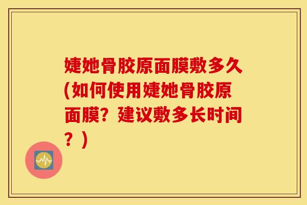 婕她骨胶原面膜敷多久(如何使用婕她骨胶原面膜?建议敷多长时间?) 婕她骨胶原面膜敷多久(如何使用婕她骨胶原面膜?建议敷多长时间?)