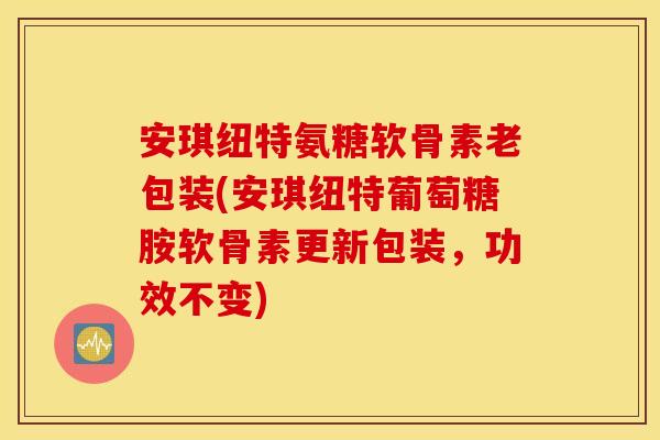 安琪纽特氨糖软骨素老包装(安琪纽特葡萄糖胺软骨素更新包装，功效不变)