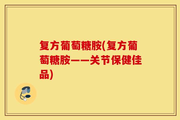 复方葡萄糖胺(复方葡萄糖胺——关节保健佳品) 复方葡萄糖胺(复方葡萄糖胺——关节保健佳品)
