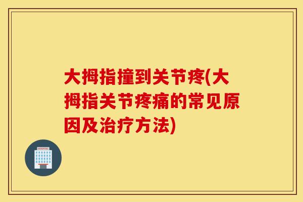 大拇指撞到关节疼(大拇指关节的常见原因及方法)