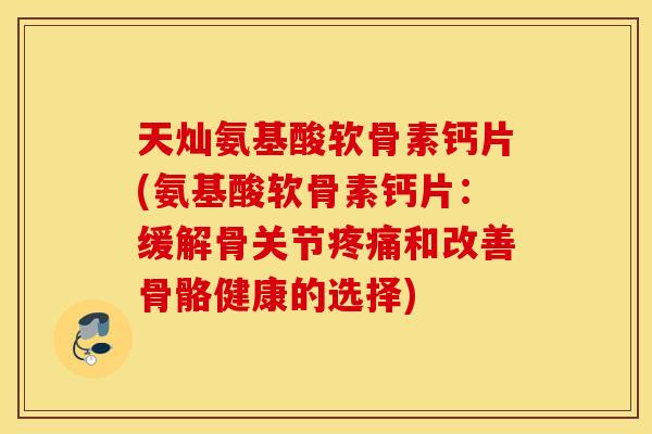 天灿氨基酸软骨素钙片(氨基酸软骨素钙片:缓解骨关节和改善骨骼健康的选择) 天灿氨基酸软骨素钙片(氨基酸软骨素钙片:缓解骨关节和改善骨骼健康的选择)