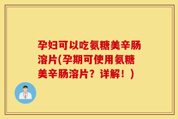孕妇可以吃氨糖美辛肠溶片(孕期可使用氨糖美辛肠溶片？详解！)