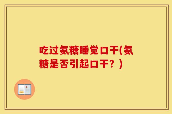 吃过氨糖睡觉口干(氨糖是否引起口干?) 吃过氨糖睡觉口干(氨糖是否引起口干?)