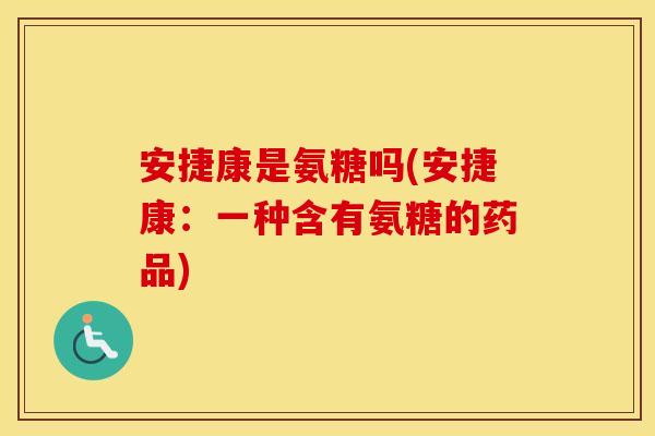 安捷康是氨糖吗(安捷康:一种含有氨糖的药品) 安捷康是氨糖吗(安捷康:一种含有氨糖的药品)