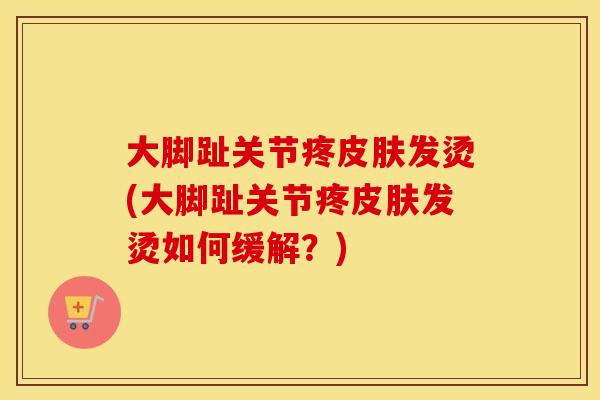 大脚趾关节疼发烫(大脚趾关节疼发烫如何缓解?) 大脚趾关节疼发烫(大脚趾关节疼发烫如何缓解?)