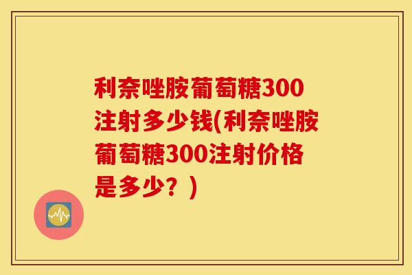 利奈唑胺葡萄糖300注射多少钱(利奈唑胺葡萄糖300注射价格是多少?) 利奈唑胺葡萄糖300注射多少钱(利奈唑胺葡萄糖300注射价格是多少?)