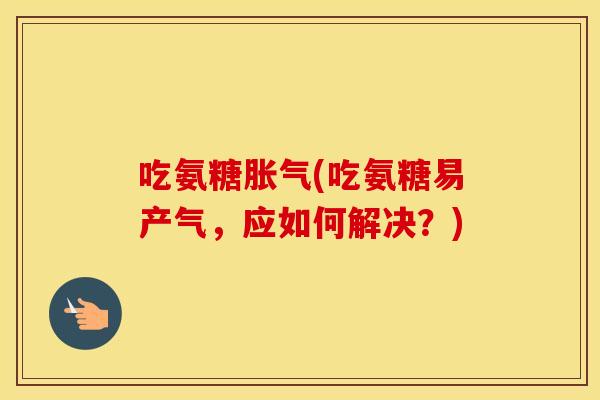 吃氨糖胀气(吃氨糖易产气,应如何解决?) 吃氨糖胀气(吃氨糖易产气,应如何解决?)