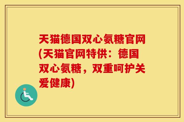 天猫德国双心氨糖官网(天猫官网特供:德国双心氨糖,双重呵护关爱健康) 天猫德国双心氨糖官网(天猫官网特供:德国双心氨糖,双重呵护关爱健康)