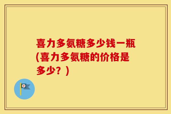喜力多氨糖多少钱一瓶(喜力多氨糖的价格是多少？)