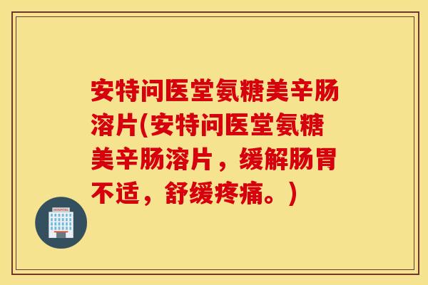 安特问医堂氨糖美辛肠溶片(安特问医堂氨糖美辛肠溶片,缓解肠胃不适,舒缓。) 安特问医堂氨糖美辛肠溶片(安特问医堂氨糖美辛肠溶片,缓解肠胃不适,舒缓。)