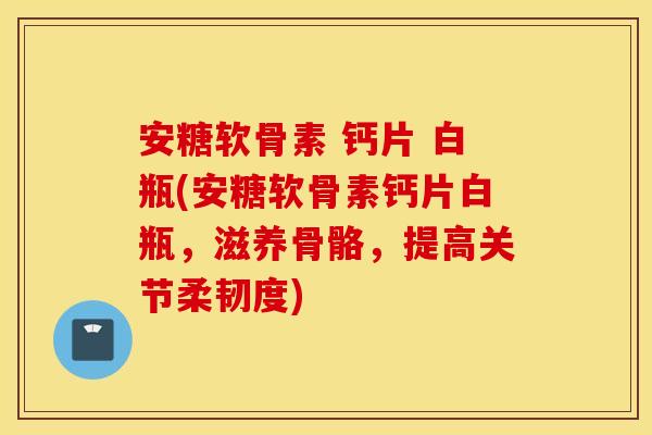 安糖软骨素 钙片 白瓶(安糖软骨素钙片白瓶,滋养骨骼,提高关节柔韧度) 安糖软骨素 钙片 白瓶(安糖软骨素钙片白瓶,滋养骨骼,提高关节柔韧度)