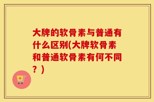 大牌的软骨素与普通有什么区别(大牌软骨素和普通软骨素有何不同?) 大牌的软骨素与普通有什么区别(大牌软骨素和普通软骨素有何不同?)