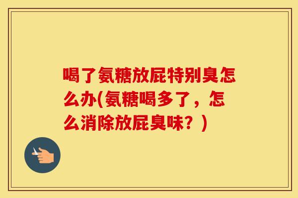 喝了氨糖放屁特别臭怎么办(氨糖喝多了,怎么消除放屁臭味?) 喝了氨糖放屁特别臭怎么办(氨糖喝多了,怎么消除放屁臭味?)