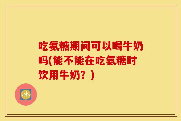 吃氨糖期间可以喝牛奶吗(能不能在吃氨糖时饮用牛奶?) 吃氨糖期间可以喝牛奶吗(能不能在吃氨糖时饮用牛奶?)