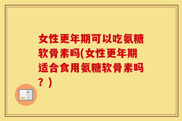 女性可以吃氨糖软骨素吗(女性适合食用氨糖软骨素吗?) 女性可以吃氨糖软骨素吗(女性适合食用氨糖软骨素吗?)