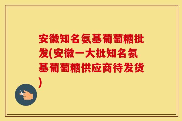 安徽知名氨基葡萄糖批发(安徽一大批知名氨基葡萄糖供应商待发货) 安徽知名氨基葡萄糖批发(安徽一大批知名氨基葡萄糖供应商待发货)