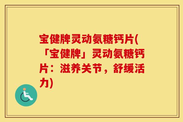 宝健牌灵动氨糖钙片(「宝健牌」灵动氨糖钙片:滋养关节,舒缓活力) 宝健牌灵动氨糖钙片(「宝健牌」灵动氨糖钙片:滋养关节,舒缓活力)