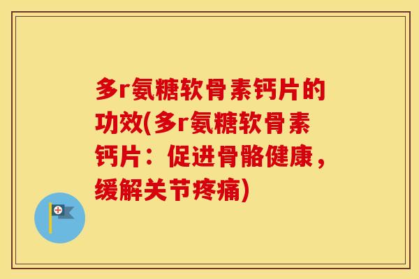 多r氨糖软骨素钙片的功效(多r氨糖软骨素钙片:促进骨骼健康,缓解关节) 多r氨糖软骨素钙片的功效(多r氨糖软骨素钙片:促进骨骼健康,缓解关节)