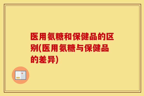 医用氨糖和保健品的区别(医用氨糖与保健品的差异) 医用氨糖和保健品的区别(医用氨糖与保健品的差异)