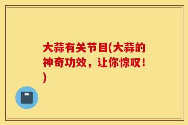 大蒜有关节目(大蒜的神奇功效，让你惊叹！)