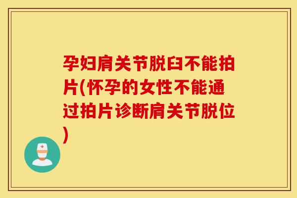 孕妇肩关节脱臼不能拍片(怀孕的女性不能通过拍片诊断肩关节脱位)