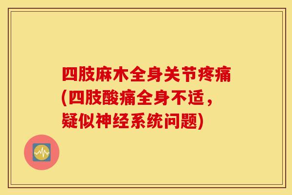 四肢麻木全身关节(四肢酸痛全身不适,疑似系统问题) 四肢麻木全身关节(四肢酸痛全身不适,疑似系统问题)