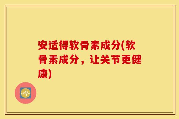 安适得软骨素成分(软骨素成分,让关节更健康) 安适得软骨素成分(软骨素成分,让关节更健康)