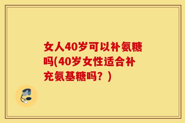女人40岁可以补氨糖吗(40岁女性适合补充氨基糖吗?) 女人40岁可以补氨糖吗(40岁女性适合补充氨基糖吗?)