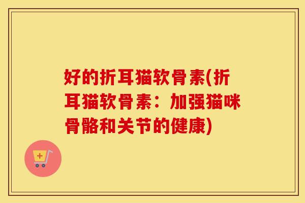 好的折耳猫软骨素(折耳猫软骨素:加强猫咪骨骼和关节的健康) 好的折耳猫软骨素(折耳猫软骨素:加强猫咪骨骼和关节的健康)