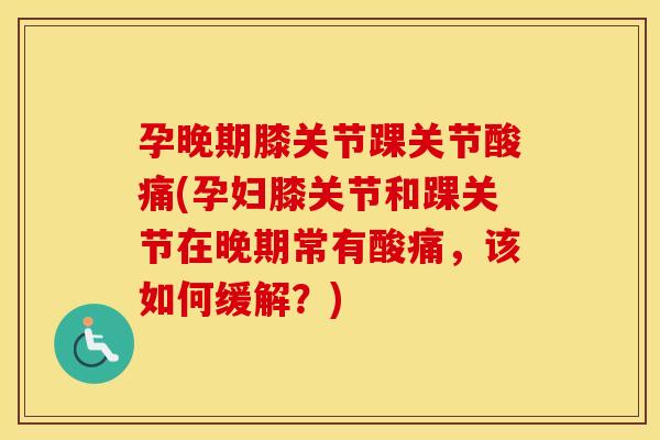 孕晚期膝关节踝关节酸痛(孕妇膝关节和踝关节在晚期常有酸痛,该如何缓解?) 孕晚期膝关节踝关节酸痛(孕妇膝关节和踝关节在晚期常有酸痛,该如何缓解?)