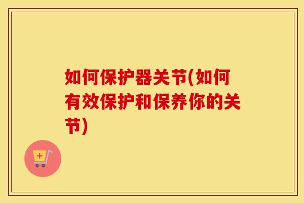 如何保护器关节(如何有效保护和保养你的关节)