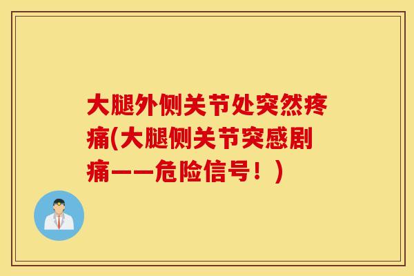 大腿外侧关节处突然(大腿侧关节突感剧痛——危险信号！)