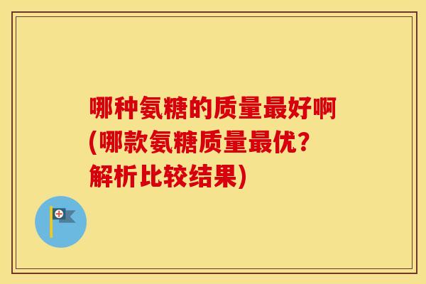 哪种氨糖的质量好啊(哪款氨糖质量优？解析比较结果)