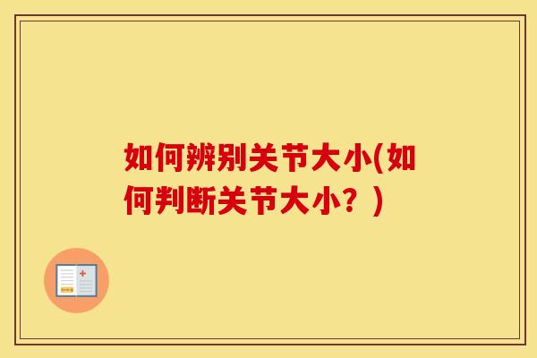 如何辨别关节大小(如何判断关节大小?) 如何辨别关节大小(如何判断关节大小?)